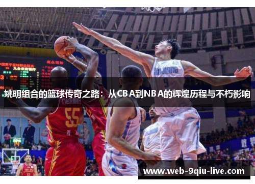 姚明组合的篮球传奇之路:从CBA到NBA的辉煌历程与不朽影响