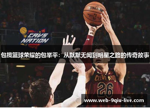 包揽篮球荣耀的包举平:从默默无闻到明星之路的传奇故事