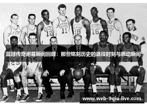 篮球传奇谢幕瞬间回顾:那些铭刻历史的退役时刻与感动瞬间