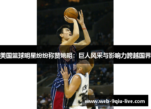 美国篮球明星纷纷称赞姚明:巨人风采与影响力跨越国界