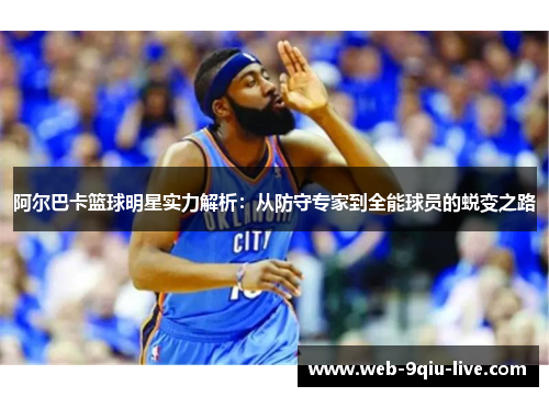 阿尔巴卡篮球明星实力解析:从防守专家到全能球员的蜕变之路
