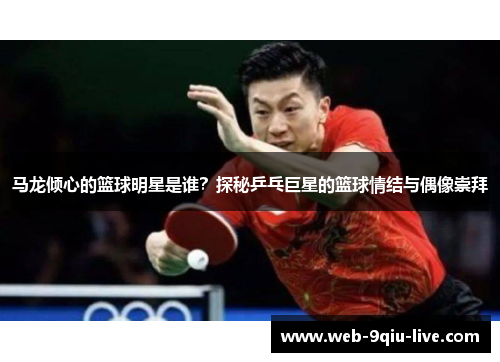 马龙倾心的篮球明星是谁?探秘乒乓巨星的篮球情结与偶像崇拜