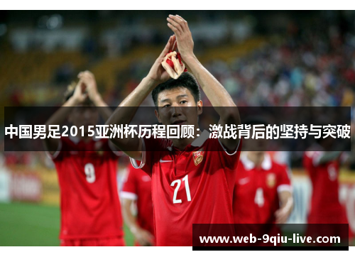 中国男足2015亚洲杯历程回顾:激战背后的坚持与突破