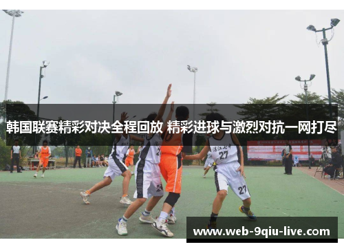 韩国联赛精彩对决全程回放 精彩进球与激烈对抗一网打尽
